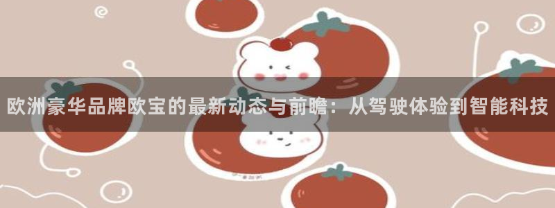欧洲豪华品牌欧宝的最新动态与前瞻：从驾驶体验到智能科技