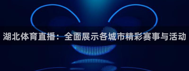 湖北体育直播：全面展示各城市精彩赛事与活动